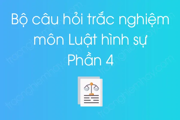 Bộ câu hỏi trắc nghiệm môn Luật hình sự - Phần 4 Bộ câu hỏi trắc nghiệm môn Luật hình sự - Phần 4