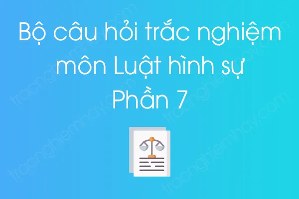 Bộ câu hỏi trắc nghiệm môn Luật hình sự - Phần 7 Bộ câu hỏi trắc nghiệm môn Luật hình sự - Phần 7