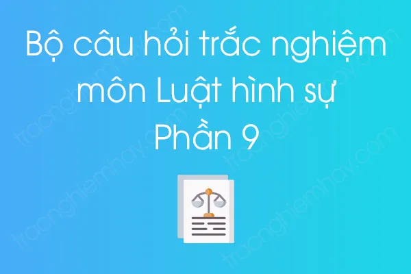 Bộ câu hỏi trắc nghiệm môn Luật hình sự - Phần 9 Bộ câu hỏi trắc nghiệm môn Luật hình sự - Phần 9
