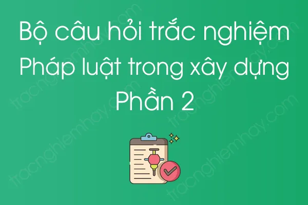 Bộ câu hỏi trắc nghiệm Pháp luật trong xây dựng - Phần 2 Bộ câu hỏi trắc nghiệm Pháp luật trong xây dựng - Phần 2