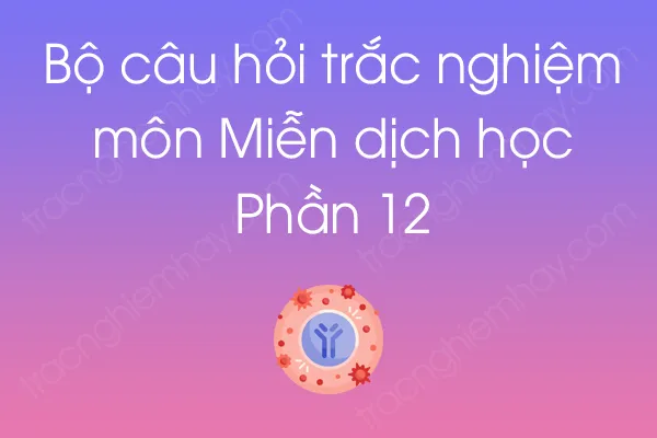 Bộ câu hỏi trắc nghiệm môn Miễn dịch học - Phần 12 Bộ câu hỏi trắc nghiệm môn Miễn dịch học - Phần 12