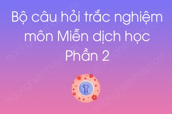 Bộ câu hỏi trắc nghiệm môn Miễn dịch học - Phần 2 Bộ câu hỏi trắc nghiệm môn Miễn dịch học - Phần 2