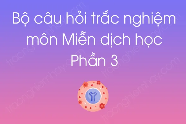 Bộ câu hỏi trắc nghiệm môn Miễn dịch học - Phần 3 Bộ câu hỏi trắc nghiệm môn Miễn dịch học - Phần 3