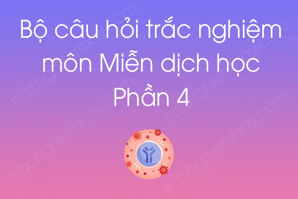 Bộ câu hỏi trắc nghiệm môn Miễn dịch học - Phần 4 Bộ câu hỏi trắc nghiệm môn Miễn dịch học - Phần 4