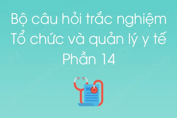 Bộ câu hỏi trắc nghiệm Tổ chức và quản lý y tế - Phần 14 Bộ câu hỏi trắc nghiệm Tổ chức và quản lý y tế - Phần 14