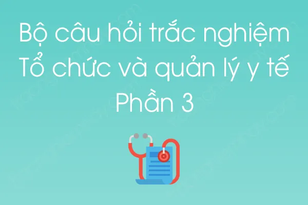 Bộ câu hỏi trắc nghiệm Tổ chức và quản lý y tế - Phần 3 Bộ câu hỏi trắc nghiệm Tổ chức và quản lý y tế - Phần 3