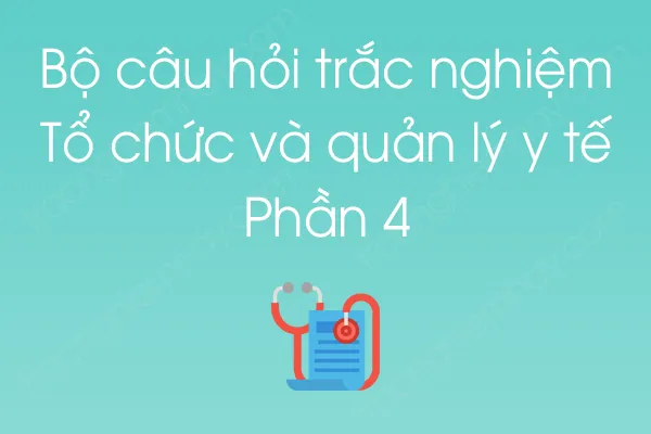 Bộ câu hỏi trắc nghiệm Tổ chức và quản lý y tế - Phần 4 Bộ câu hỏi trắc nghiệm Tổ chức và quản lý y tế - Phần 4