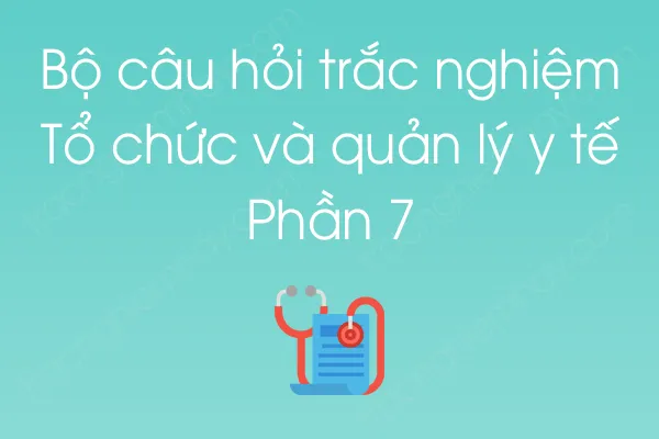 Bộ câu hỏi trắc nghiệm Tổ chức và quản lý y tế - Phần 7 Bộ câu hỏi trắc nghiệm Tổ chức và quản lý y tế - Phần 7
