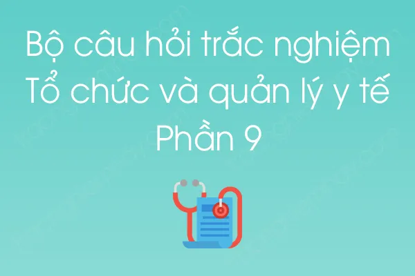 Bộ câu hỏi trắc nghiệm Tổ chức và quản lý y tế - Phần 9 Bộ câu hỏi trắc nghiệm Tổ chức và quản lý y tế - Phần 9