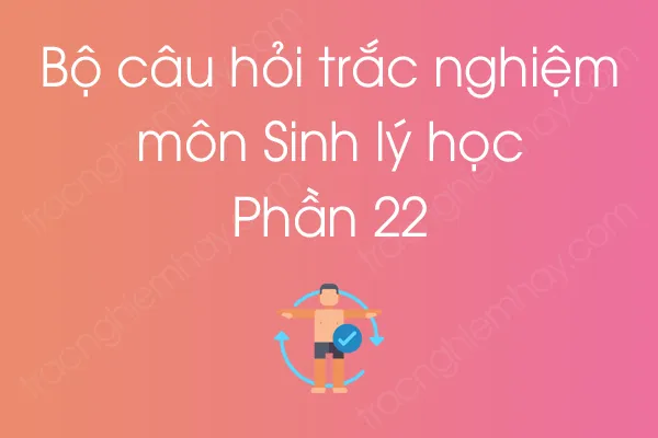 Bộ câu hỏi trắc nghiệm môn Sinh lý học - Phần 22 Bộ câu hỏi trắc nghiệm môn Sinh lý học - Phần 22