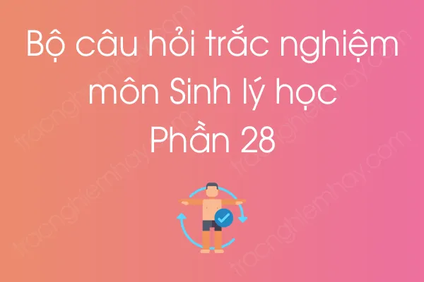 Bộ câu hỏi trắc nghiệm môn Sinh lý học - Phần 28 Bộ câu hỏi trắc nghiệm môn Sinh lý học - Phần 28