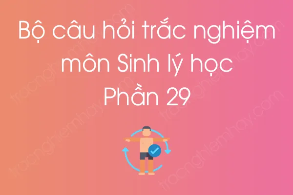 Bộ câu hỏi trắc nghiệm môn Sinh lý học - Phần 29 Bộ câu hỏi trắc nghiệm môn Sinh lý học - Phần 29