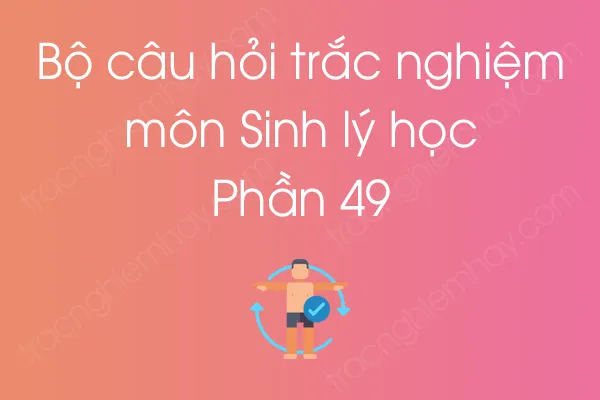 Bộ câu hỏi trắc nghiệm môn Sinh lý học - Phần 49 Bộ câu hỏi trắc nghiệm môn Sinh lý học - Phần 49