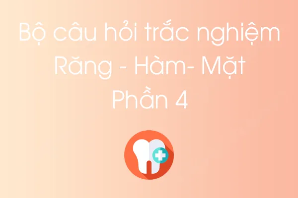 Bộ câu hỏi trắc nghiệm Răng - Hàm- Mặt - Phần 4 Bộ câu hỏi trắc nghiệm Răng - Hàm- Mặt - Phần 4