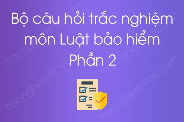 Bộ câu hỏi trắc nghiệm môn Luật bảo hiểm - Phần 2 Bộ câu hỏi trắc nghiệm môn Luật bảo hiểm - Phần 2