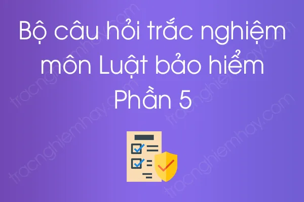 Bộ câu hỏi trắc nghiệm môn Luật bảo hiểm - Phần 5 Bộ câu hỏi trắc nghiệm môn Luật bảo hiểm - Phần 5