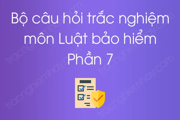 Bộ câu hỏi trắc nghiệm môn Luật bảo hiểm - Phần 7 Bộ câu hỏi trắc nghiệm môn Luật bảo hiểm - Phần 7