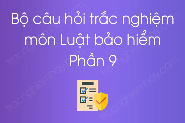 Bộ câu hỏi trắc nghiệm môn Luật bảo hiểm - Phần 9 Bộ câu hỏi trắc nghiệm môn Luật bảo hiểm - Phần 9