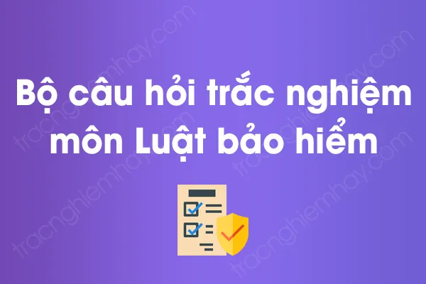 Bộ câu hỏi trắc nghiệm môn Luật bảo hiểm có đáp án Bộ câu hỏi trắc nghiệm môn Luật bảo hiểm có đáp án