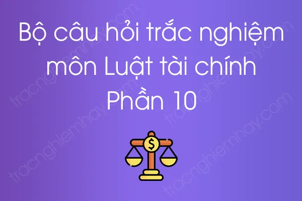 Bộ câu hỏi trắc nghiệm môn Luật tài chính - Phần 10 Bộ câu hỏi trắc nghiệm môn Luật tài chính - Phần 10