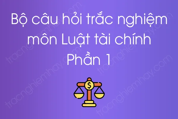 Bộ câu hỏi trắc nghiệm môn Luật tài chính - Phần 1 Bộ câu hỏi trắc nghiệm môn Luật tài chính - Phần 1
