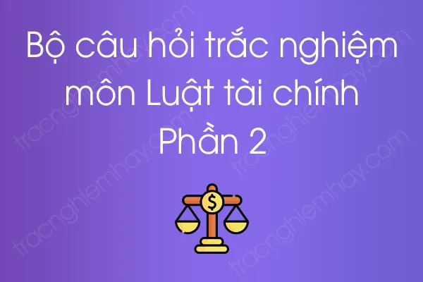 Bộ câu hỏi trắc nghiệm môn Luật tài chính - Phần 2 Bộ câu hỏi trắc nghiệm môn Luật tài chính - Phần 2