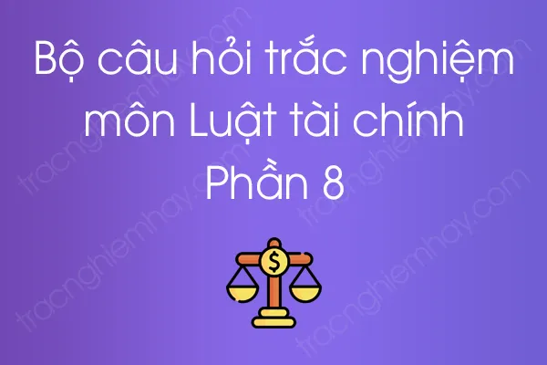 Bộ câu hỏi trắc nghiệm môn Luật tài chính - Phần 8 Bộ câu hỏi trắc nghiệm môn Luật tài chính - Phần 8