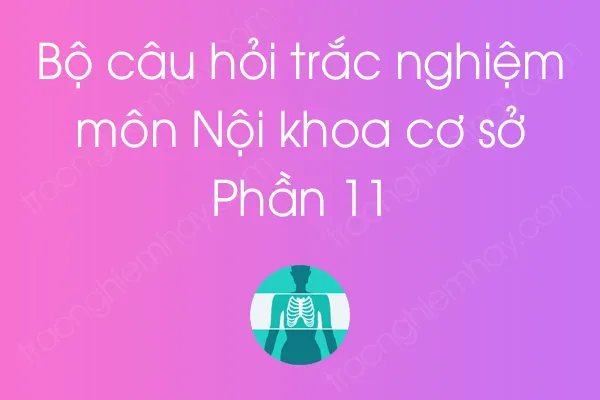 Bộ câu hỏi trắc nghiệm môn Nội khoa cơ sở - Phần 11 Bộ câu hỏi trắc nghiệm môn Nội khoa cơ sở - Phần 11