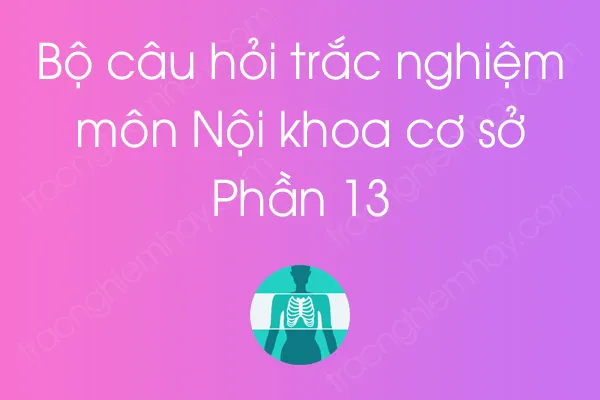 Bộ câu hỏi trắc nghiệm môn Nội khoa cơ sở - Phần 13 Bộ câu hỏi trắc nghiệm môn Nội khoa cơ sở - Phần 13