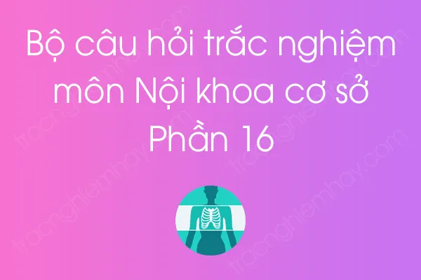Bộ câu hỏi trắc nghiệm môn Nội khoa cơ sở - Phần 16 Bộ câu hỏi trắc nghiệm môn Nội khoa cơ sở - Phần 16