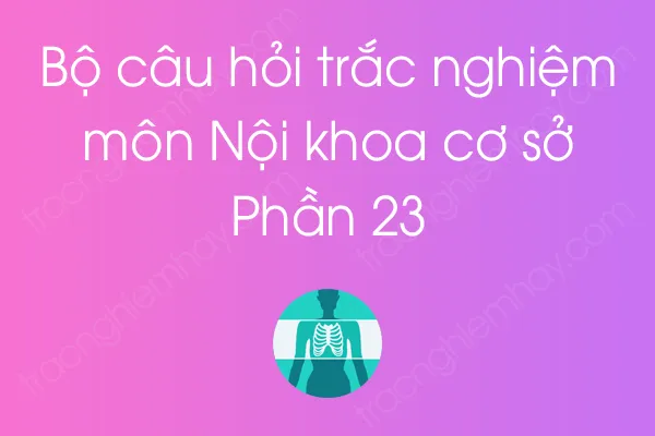 Bộ câu hỏi trắc nghiệm môn Nội khoa cơ sở - Phần 23 Bộ câu hỏi trắc nghiệm môn Nội khoa cơ sở - Phần 23