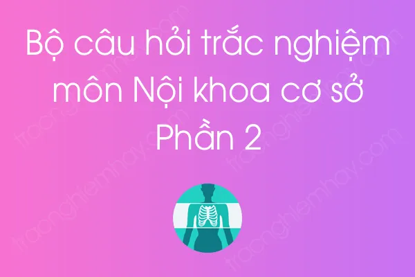 Bộ câu hỏi trắc nghiệm môn Nội khoa cơ sở - Phần 2 Bộ câu hỏi trắc nghiệm môn Nội khoa cơ sở - Phần 2