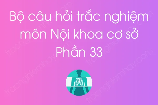 Bộ câu hỏi trắc nghiệm môn Nội khoa cơ sở - Phần 33 Bộ câu hỏi trắc nghiệm môn Nội khoa cơ sở - Phần 33