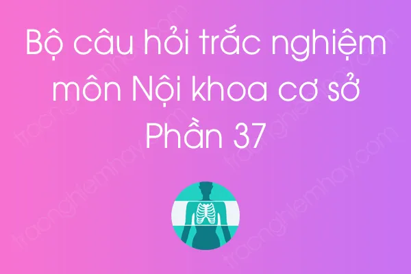 Bộ câu hỏi trắc nghiệm môn Nội khoa cơ sở - Phần 37 Bộ câu hỏi trắc nghiệm môn Nội khoa cơ sở - Phần 37
