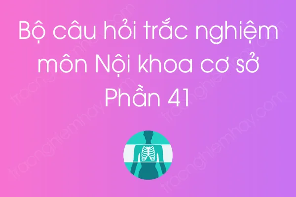 Bộ câu hỏi trắc nghiệm môn Nội khoa cơ sở - Phần 41 Bộ câu hỏi trắc nghiệm môn Nội khoa cơ sở - Phần 41