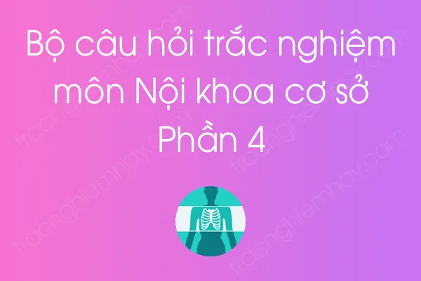 Bộ câu hỏi trắc nghiệm môn Nội khoa cơ sở - Phần 4 Bộ câu hỏi trắc nghiệm môn Nội khoa cơ sở - Phần 4