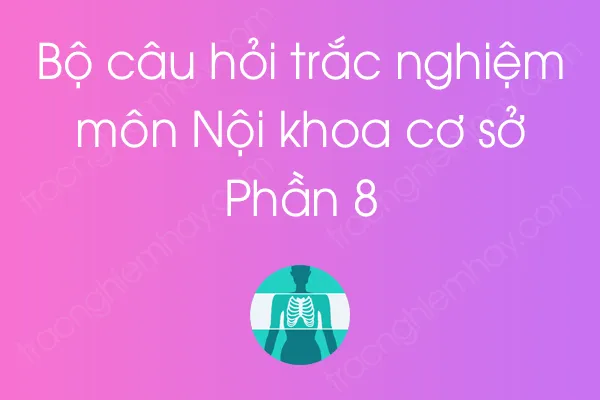 Bộ câu hỏi trắc nghiệm môn Nội khoa cơ sở - Phần 8 Bộ câu hỏi trắc nghiệm môn Nội khoa cơ sở - Phần 8