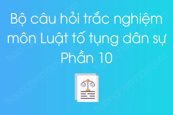 Bộ câu hỏi trắc nghiệm môn Luật tố tụng dân sự - Phần 10 Bộ câu hỏi trắc nghiệm môn Luật tố tụng dân sự - Phần 10