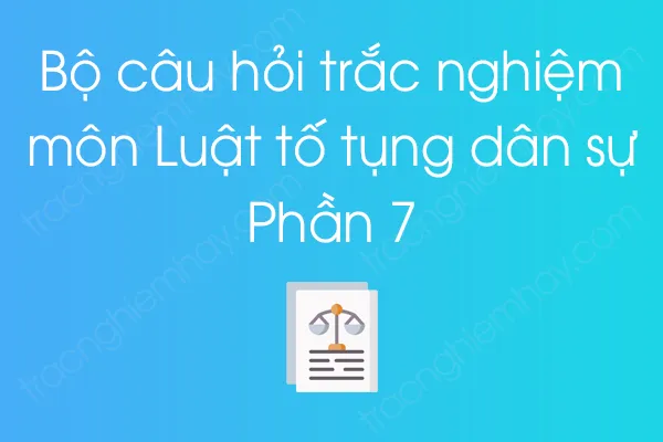 Bộ câu hỏi trắc nghiệm môn Luật tố tụng dân sự - Phần 7 Bộ câu hỏi trắc nghiệm môn Luật tố tụng dân sự - Phần 7