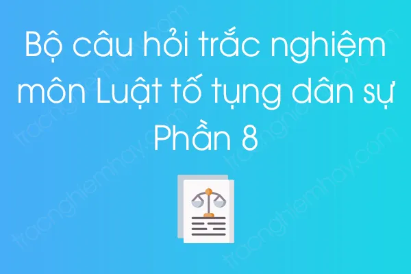 Bộ câu hỏi trắc nghiệm môn Luật tố tụng dân sự - Phần 8 Bộ câu hỏi trắc nghiệm môn Luật tố tụng dân sự - Phần 8