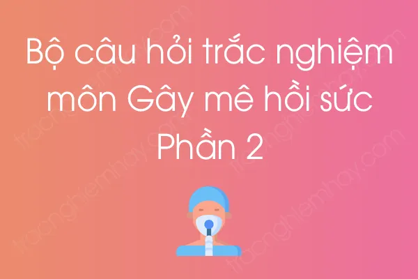Bộ câu hỏi trắc nghiệm môn Gây mê hồi sức - Phần 2 Bộ câu hỏi trắc nghiệm môn Gây mê hồi sức - Phần 2
