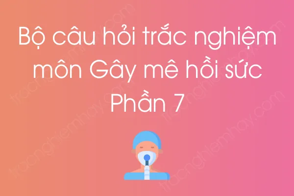 Bộ câu hỏi trắc nghiệm môn Gây mê hồi sức - Phần 7 Bộ câu hỏi trắc nghiệm môn Gây mê hồi sức - Phần 7