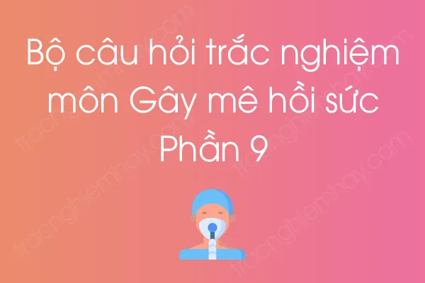 Bộ câu hỏi trắc nghiệm môn Gây mê hồi sức - Phần 9 Bộ câu hỏi trắc nghiệm môn Gây mê hồi sức - Phần 9