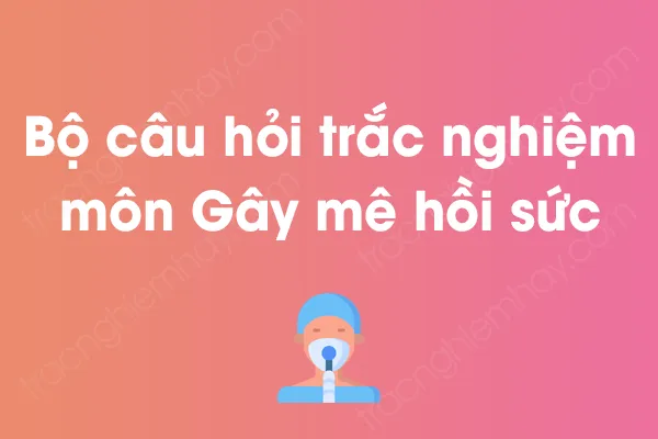 Bộ câu hỏi trắc nghiệm môn Gây mê hồi sức có đáp án Bộ câu hỏi trắc nghiệm môn Gây mê hồi sức có đáp án