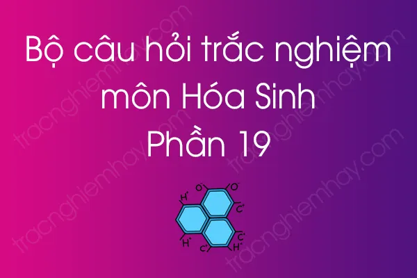 Bộ câu hỏi trắc nghiệm môn Hóa Sinh - Phần 19 Bộ câu hỏi trắc nghiệm môn Hóa Sinh - Phần 19