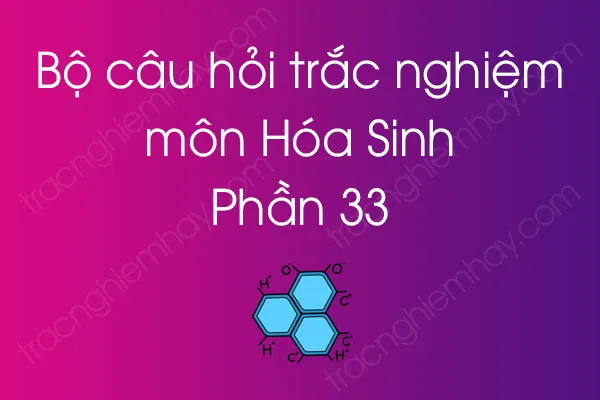 Bộ câu hỏi trắc nghiệm môn Hóa Sinh - Phần 33 Bộ câu hỏi trắc nghiệm môn Hóa Sinh - Phần 33