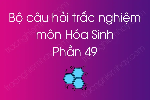 Bộ câu hỏi trắc nghiệm môn Hóa Sinh - Phần 49 Bộ câu hỏi trắc nghiệm môn Hóa Sinh - Phần 49