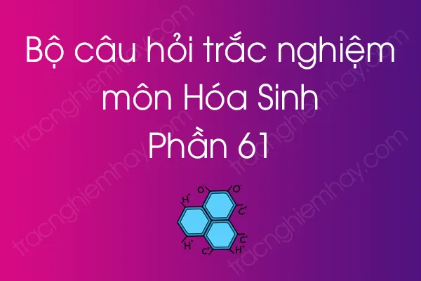 Bộ câu hỏi trắc nghiệm môn Hóa Sinh - Phần 61 Bộ câu hỏi trắc nghiệm môn Hóa Sinh - Phần 61