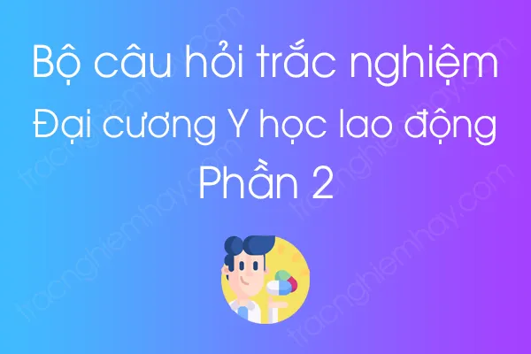 Bộ câu hỏi trắc nghiệm môn Đại cương Y học lao động - Phần 2 Bộ câu hỏi trắc nghiệm môn Đại cương Y học lao động - Phần 2