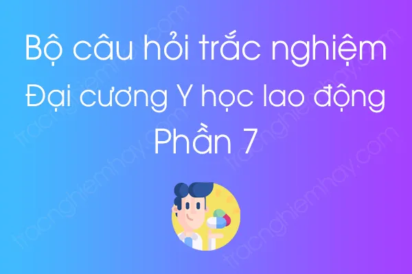 Bộ câu hỏi trắc nghiệm môn Đại cương Y học lao động - Phần 7 Bộ câu hỏi trắc nghiệm môn Đại cương Y học lao động - Phần 7